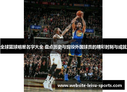 全球篮球明星名字大全 盘点历史与现役外国球员的精彩时刻与成就