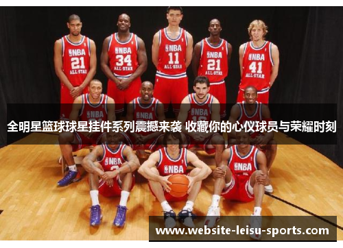 全明星篮球球星挂件系列震撼来袭 收藏你的心仪球员与荣耀时刻