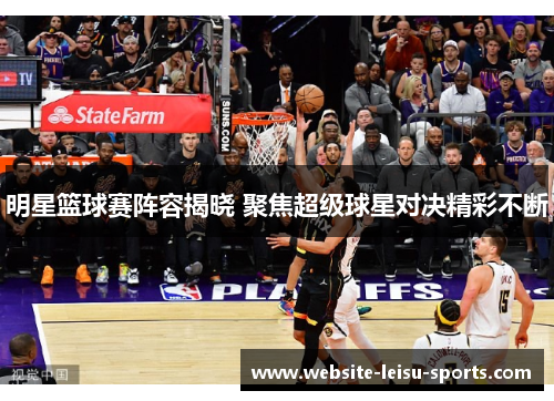 明星篮球赛阵容揭晓 聚焦超级球星对决精彩不断