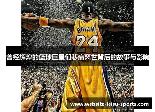 曾经辉煌的篮球巨星们悲痛离世背后的故事与影响