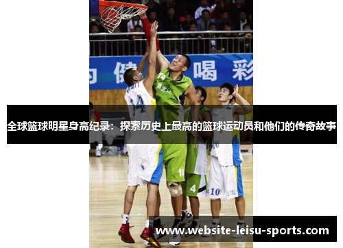 全球篮球明星身高纪录：探索历史上最高的篮球运动员和他们的传奇故事