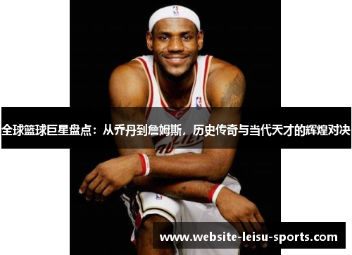 全球篮球巨星盘点：从乔丹到詹姆斯，历史传奇与当代天才的辉煌对决