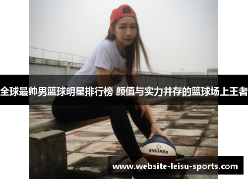 全球最帅男篮球明星排行榜 颜值与实力并存的篮球场上王者