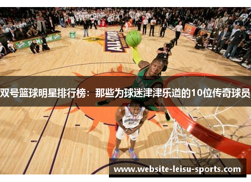 双号篮球明星排行榜：那些为球迷津津乐道的10位传奇球员