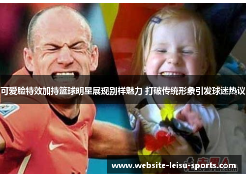 可爱脸特效加持篮球明星展现别样魅力 打破传统形象引发球迷热议