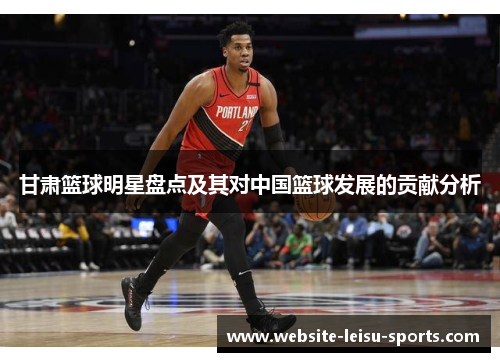 甘肃篮球明星盘点及其对中国篮球发展的贡献分析