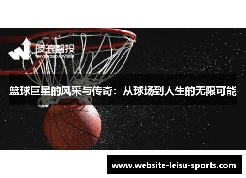 篮球巨星的风采与传奇：从球场到人生的无限可能
