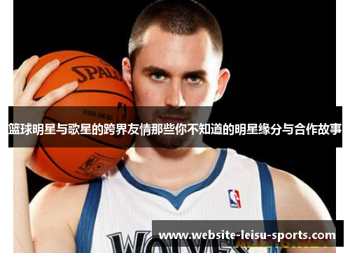 篮球明星与歌星的跨界友情那些你不知道的明星缘分与合作故事