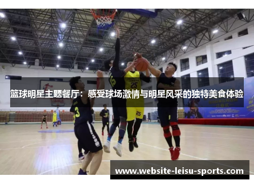 篮球明星主题餐厅：感受球场激情与明星风采的独特美食体验