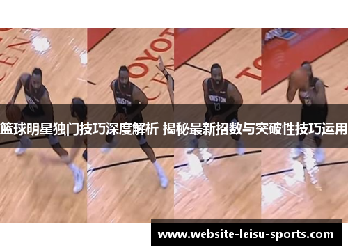 篮球明星独门技巧深度解析 揭秘最新招数与突破性技巧运用