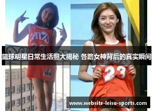 篮球明星日常生活照大揭秘 各路女神背后的真实瞬间
