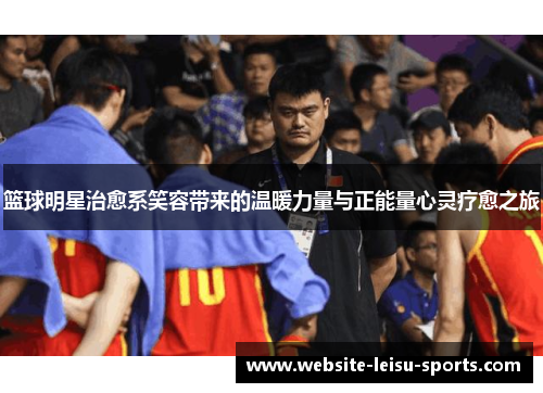 篮球明星治愈系笑容带来的温暖力量与正能量心灵疗愈之旅