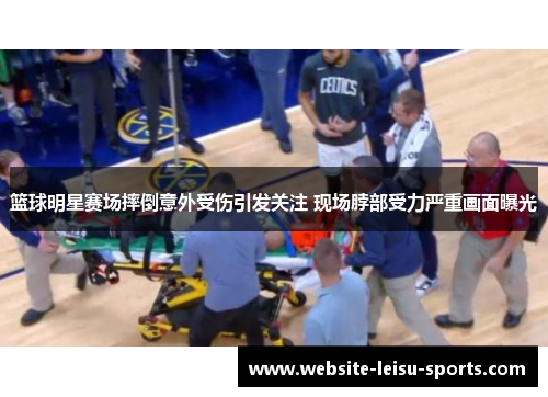 篮球明星赛场摔倒意外受伤引发关注 现场脖部受力严重画面曝光