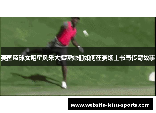 美国篮球女明星风采大揭密她们如何在赛场上书写传奇故事