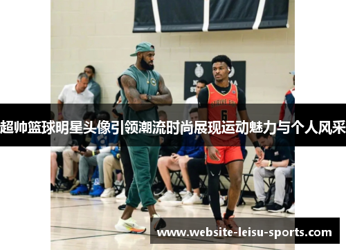 超帅篮球明星头像引领潮流时尚展现运动魅力与个人风采
