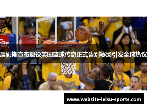 詹姆斯宣布退役美国篮球传奇正式告别赛场引发全球热议