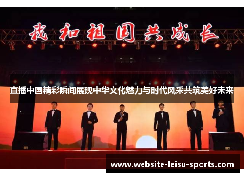 直播中国精彩瞬间展现中华文化魅力与时代风采共筑美好未来