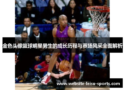 金色头像篮球明星男生的成长历程与赛场风采全面解析