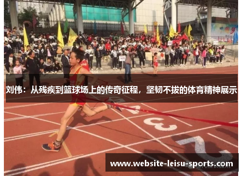 刘伟：从残疾到篮球场上的传奇征程，坚韧不拔的体育精神展示