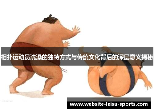 相扑运动员洗澡的独特方式与传统文化背后的深层意义揭秘