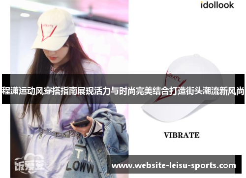 程潇运动风穿搭指南展现活力与时尚完美结合打造街头潮流新风尚