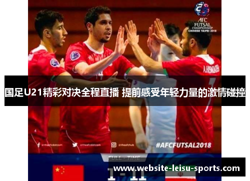 国足U21精彩对决全程直播 提前感受年轻力量的激情碰撞