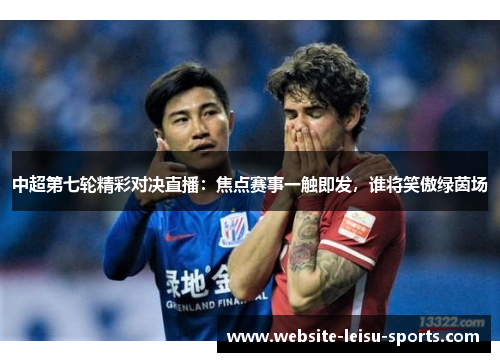 中超第七轮精彩对决直播：焦点赛事一触即发，谁将笑傲绿茵场
