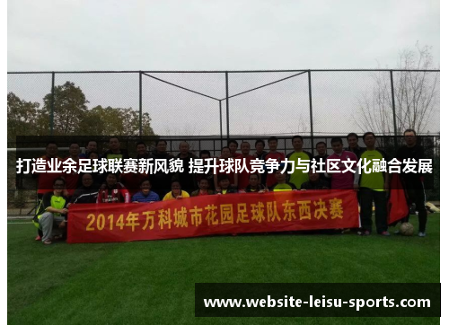打造业余足球联赛新风貌 提升球队竞争力与社区文化融合发展