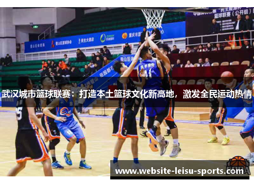 武汉城市篮球联赛：打造本土篮球文化新高地，激发全民运动热情
