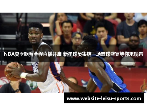 NBA夏季联赛全程直播开启 新星球员集结一场篮球盛宴等你来观看
