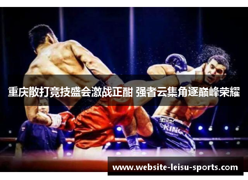 重庆散打竞技盛会激战正酣 强者云集角逐巅峰荣耀