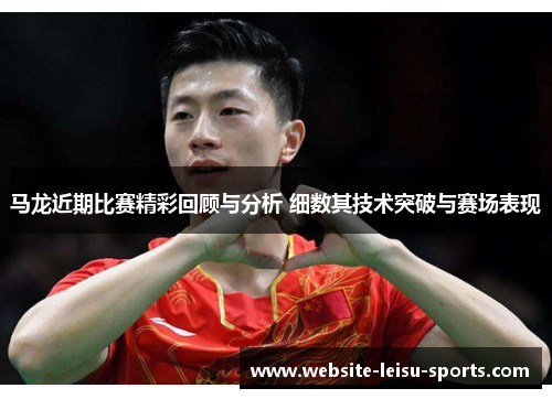 马龙近期比赛精彩回顾与分析 细数其技术突破与赛场表现
